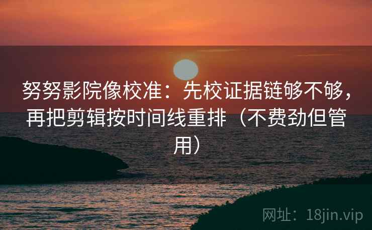努努影院像校准:先校证据链够不够,再把剪辑按时间线重排(不费劲但管用) 努努影院像校准:先校证据链够不够,再把剪辑按时间线重排(不费劲但管用)