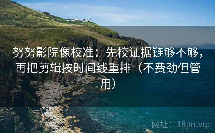 努努影院像校准：先校证据链够不够，再把剪辑按时间线重排（不费劲但管用）