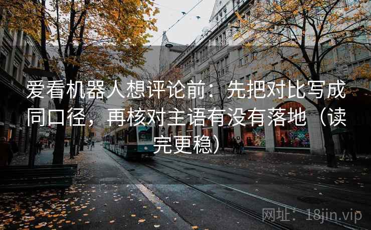 爱看机器人想评论前：先把对比写成同口径，再核对主语有没有落地（读完更稳）