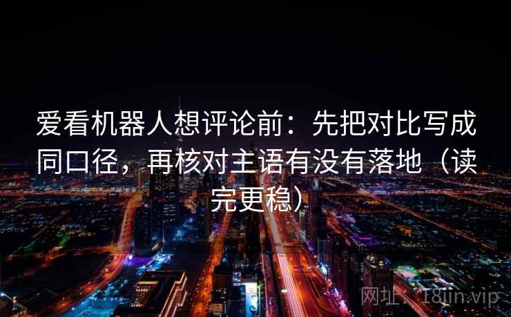 爱看机器人想评论前:先把对比写成同口径,再核对主语有没有落地(读完更稳) 爱看机器人想评论前:先把对比写成同口径,再核对主语有没有落地(读完更稳)