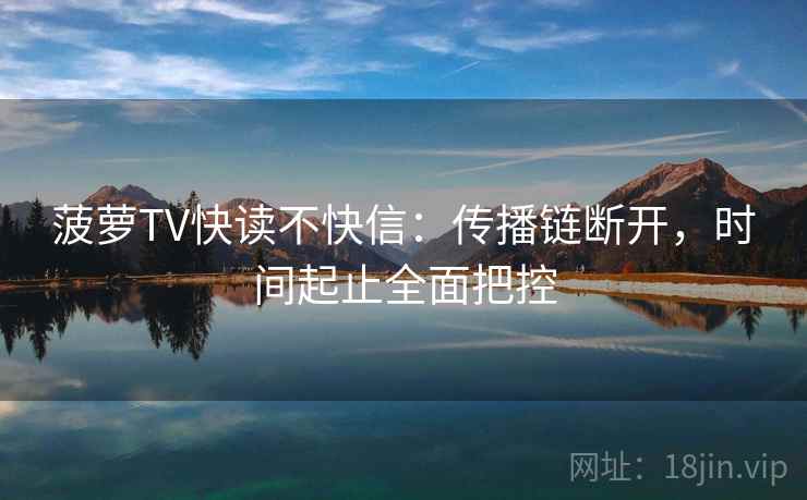 菠萝TV快读不快信：传播链断开，时间起止全面把控