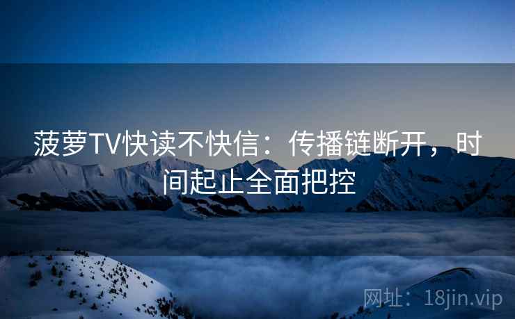 菠萝TV快读不快信:传播链断开,时间起止全面把控 菠萝TV快读不快信:传播链断开,时间起止全面把控