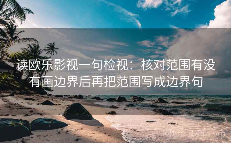读欧乐影视一句检视：核对范围有没有画边界后再把范围写成边界句