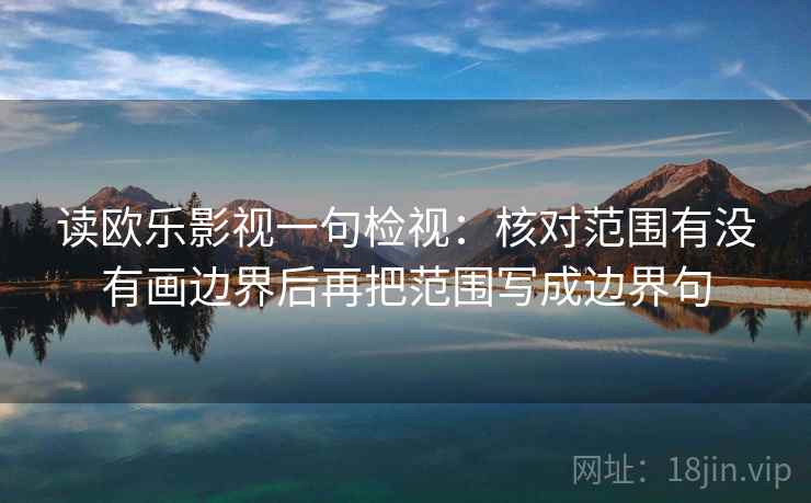 读欧乐影视一句检视:核对范围有没有画边界后再把范围写成边界句 读欧乐影视一句检视:核对范围有没有画边界后再把范围写成边界句