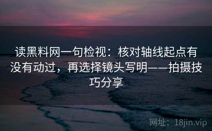读黑料网一句检视:核对轴线起点有没有动过,再选择镜头写明——拍摄技巧分享 读黑料网一句检视:核对轴线起点有没有动过,再选择镜头写明——拍摄技巧分享