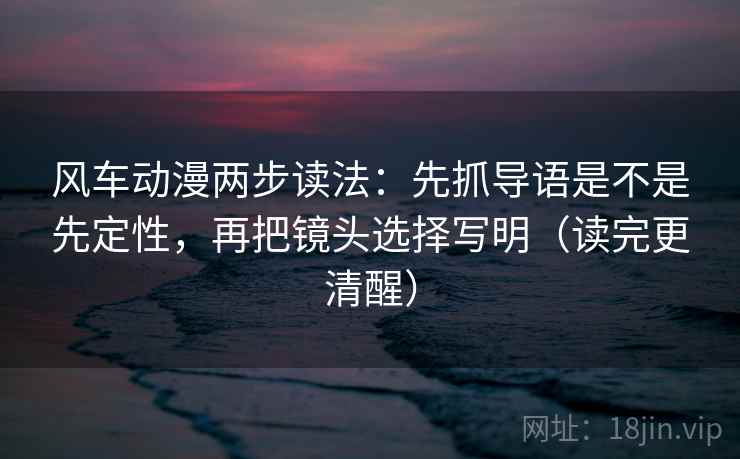 风车动漫两步读法:先抓导语是不是先定性,再把镜头选择写明(读完更清醒) 风车动漫两步读法:先抓导语是不是先定性,再把镜头选择写明(读完更清醒)