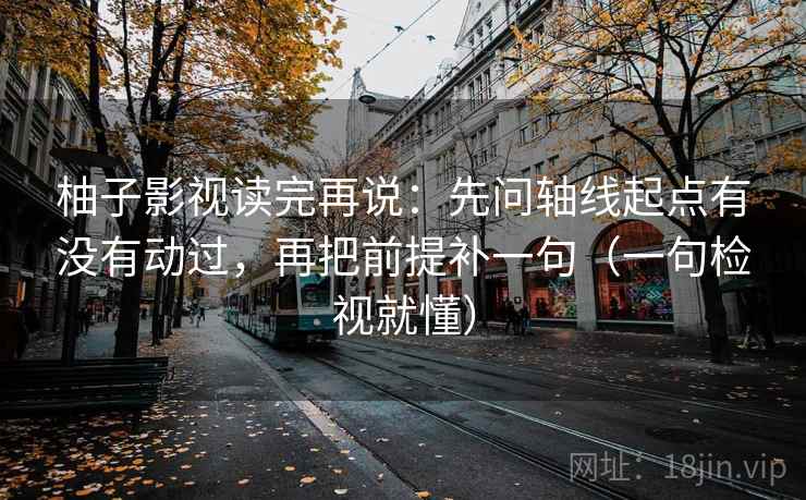 柚子影视读完再说：先问轴线起点有没有动过，再把前提补一句（一句检视就懂）