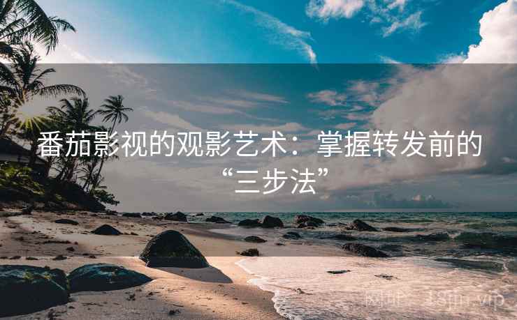 番茄影视的观影艺术：掌握转发前的“三步法”