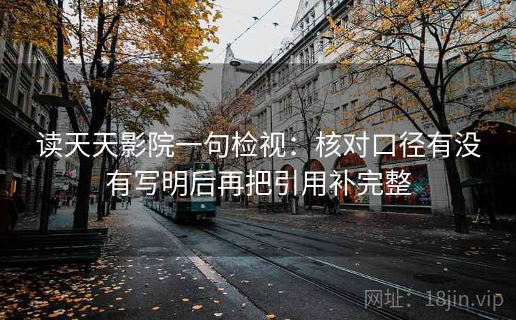 读天天影院一句检视：核对口径有没有写明后再把引用补完整