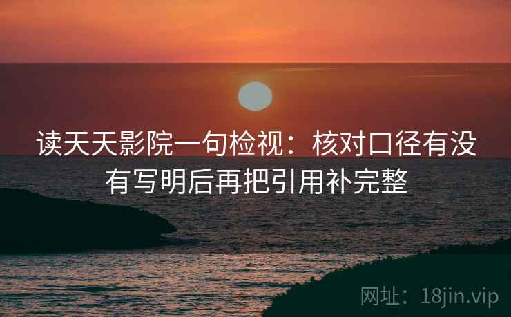 读天天影院一句检视:核对口径有没有写明后再把引用补完整 读天天影院一句检视:核对口径有没有写明后再把引用补完整