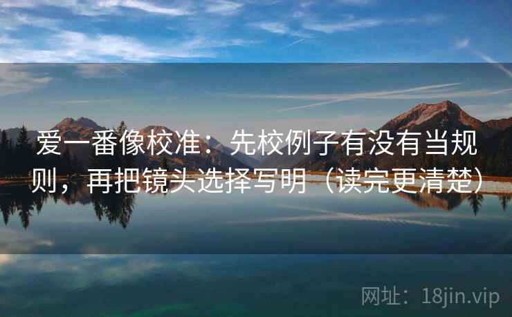 爱一番像校准：先校例子有没有当规则，再把镜头选择写明（读完更清楚）