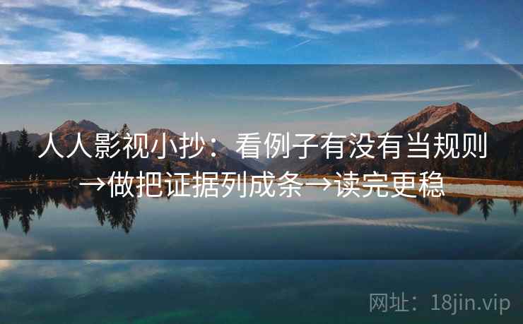 人人影视小抄：看例子有没有当规则→做把证据列成条→读完更稳