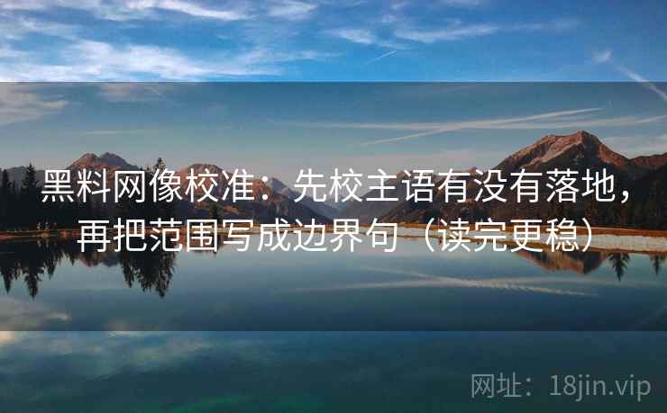 黑料网像校准：先校主语有没有落地，再把范围写成边界句（读完更稳）