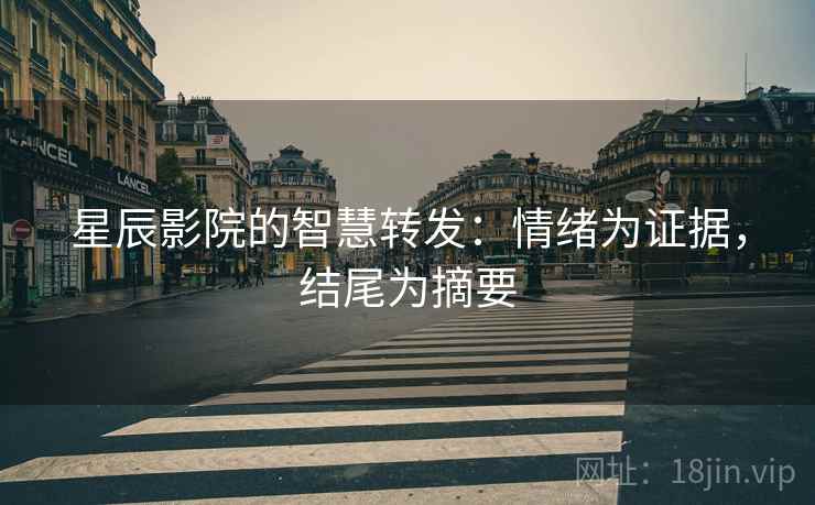 星辰影院的智慧转发：情绪为证据，结尾为摘要
