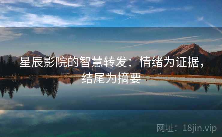 星辰影院的智慧转发:情绪为证据,结尾为摘要 星辰影院的智慧转发:情绪为证据,结尾为摘要