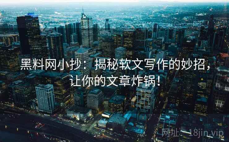 黑料网小抄：揭秘软文写作的妙招，让你的文章炸锅！