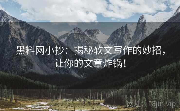 黑料网小抄:揭秘软文写作的妙招,让你的文章炸锅! 黑料网小抄:揭秘软文写作的妙招,让你的文章炸锅!