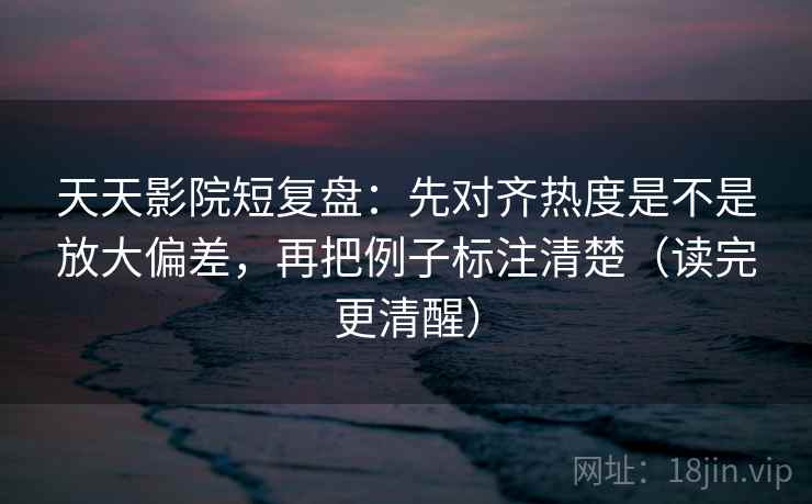 天天影院短复盘:先对齐热度是不是放大偏差,再把例子标注清楚(读完更清醒) 天天影院短复盘:先对齐热度是不是放大偏差,再把例子标注清楚(读完更清醒)
