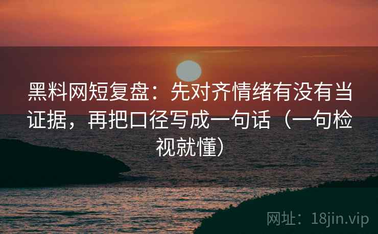黑料网短复盘：先对齐情绪有没有当证据，再把口径写成一句话（一句检视就懂）