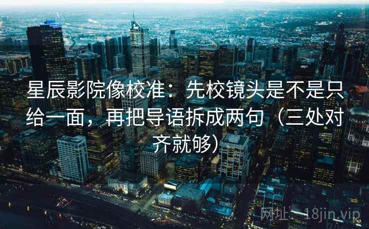 星辰影院像校准：先校镜头是不是只给一面，再把导语拆成两句（三处对齐就够）