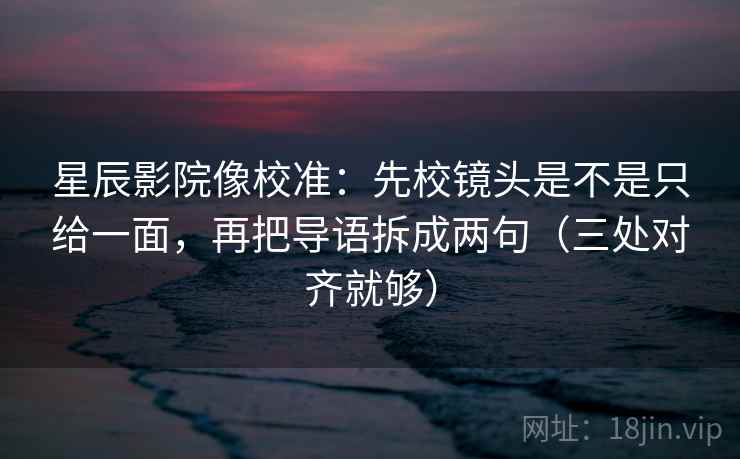 星辰影院像校准:先校镜头是不是只给一面,再把导语拆成两句(三处对齐就够) 星辰影院像校准:先校镜头是不是只给一面,再把导语拆成两句(三处对齐就够)