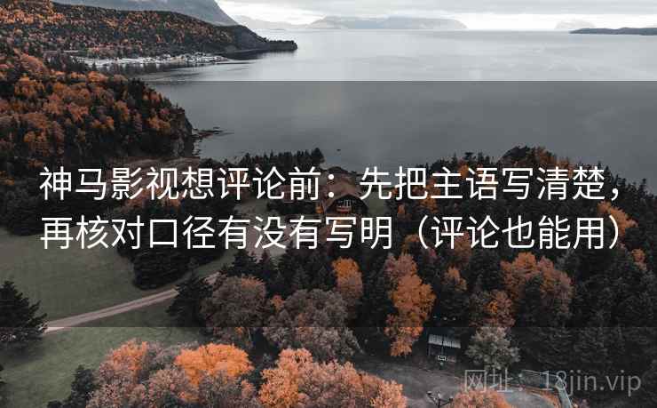 神马影视想评论前：先把主语写清楚，再核对口径有没有写明（评论也能用）