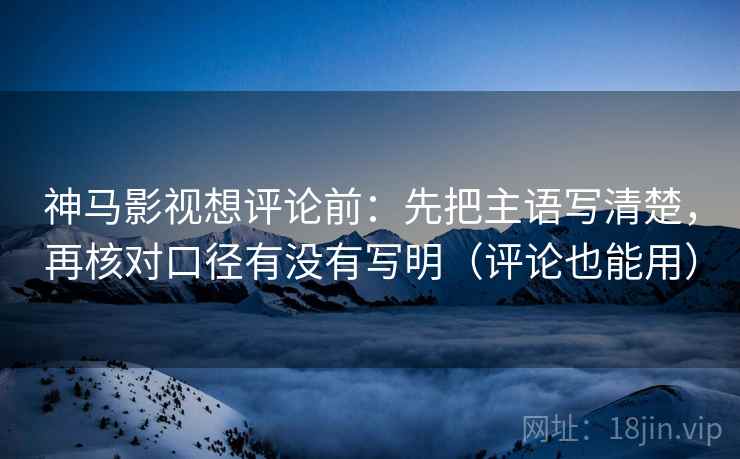 神马影视想评论前:先把主语写清楚,再核对口径有没有写明(评论也能用) 神马影视想评论前:先把主语写清楚,再核对口径有没有写明(评论也能用)