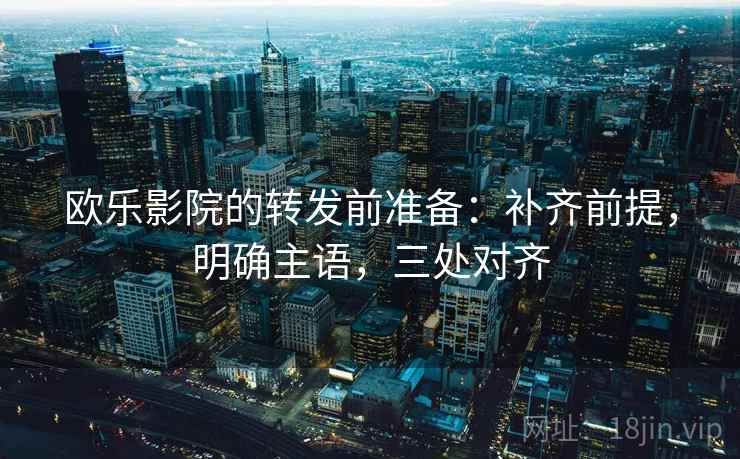 欧乐影院的转发前准备:补齐前提,明确主语,三处对齐 欧乐影院的转发前准备:补齐前提,明确主语,三处对齐