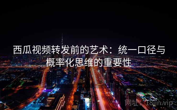 西瓜视频转发前的艺术：统一口径与概率化思维的重要性