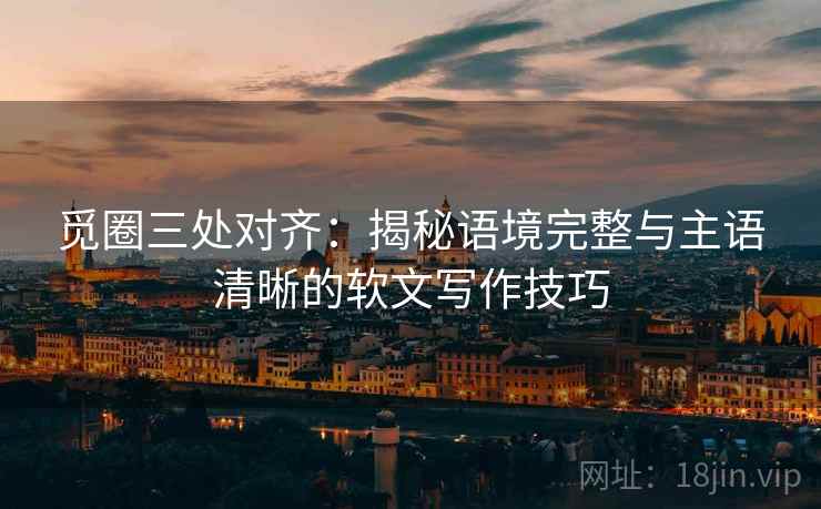 觅圈三处对齐:揭秘语境完整与主语清晰的软文写作技巧 觅圈三处对齐:揭秘语境完整与主语清晰的软文写作技巧