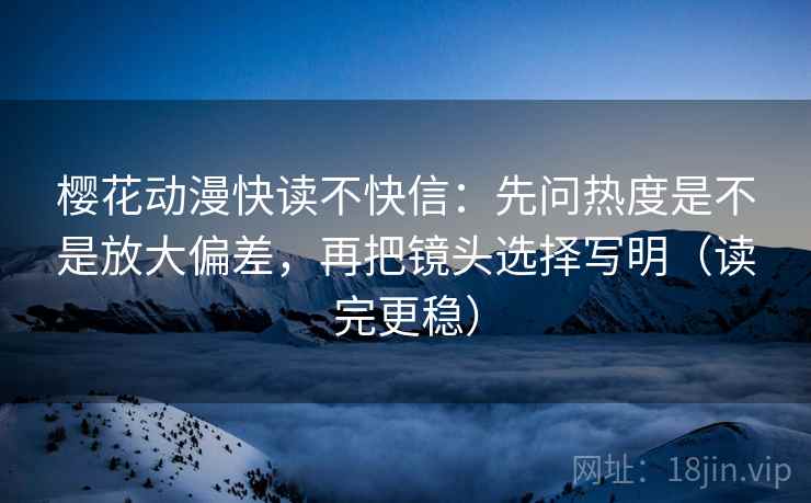 樱花动漫快读不快信:先问热度是不是放大偏差,再把镜头选择写明(读完更稳) 樱花动漫快读不快信:先问热度是不是放大偏差,再把镜头选择写明(读完更稳)