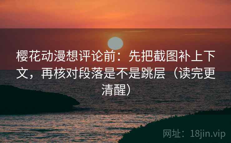樱花动漫想评论前:先把截图补上下文,再核对段落是不是跳层(读完更清醒) 樱花动漫想评论前:先把截图补上下文,再核对段落是不是跳层(读完更清醒)