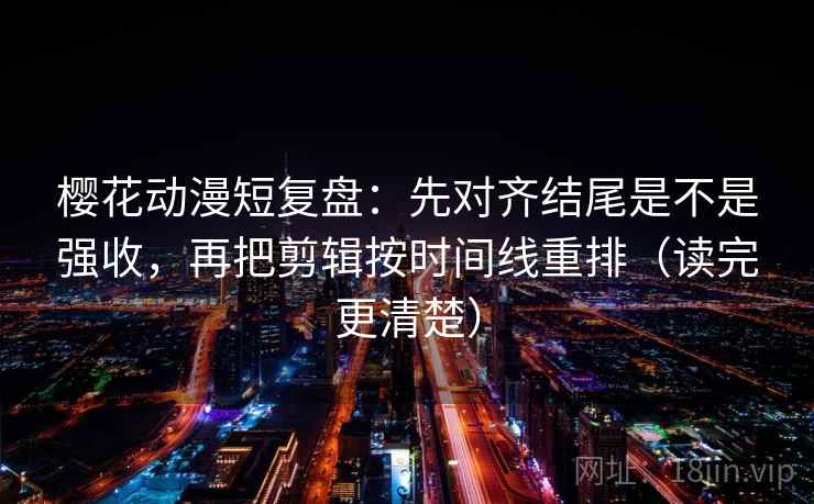 樱花动漫短复盘：先对齐结尾是不是强收，再把剪辑按时间线重排（读完更清楚）