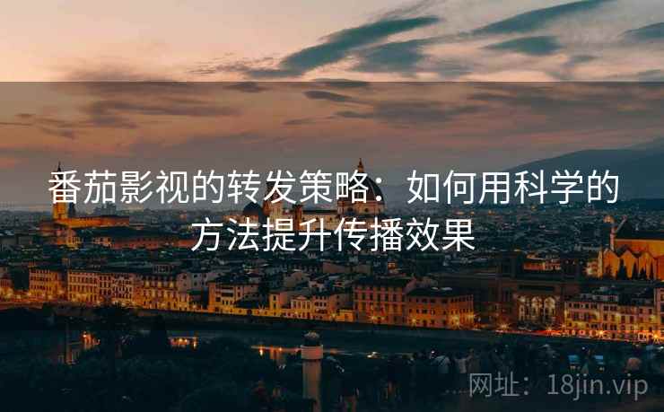 番茄影视的转发策略:如何用科学的方法提升传播效果 番茄影视的转发策略:如何用科学的方法提升传播效果