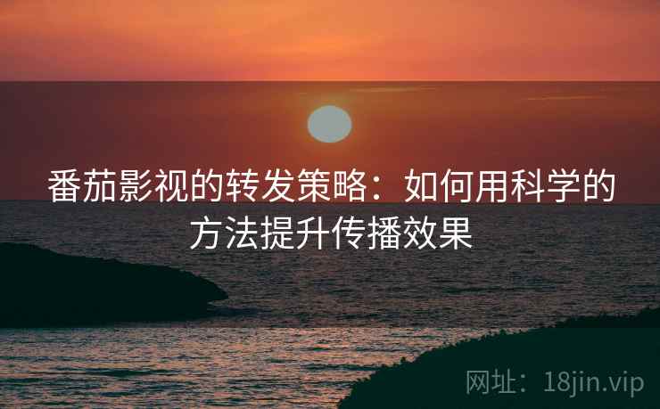 番茄影视的转发策略：如何用科学的方法提升传播效果