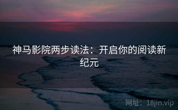 神马影院两步读法：开启你的阅读新纪元