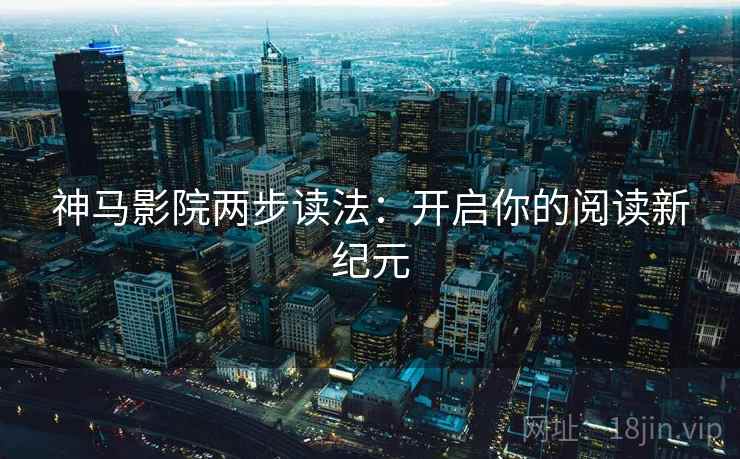 神马影院两步读法:开启你的阅读新纪元 神马影院两步读法:开启你的阅读新纪元