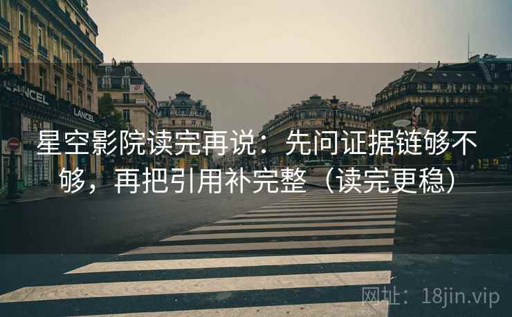 星空影院读完再说：先问证据链够不够，再把引用补完整（读完更稳）