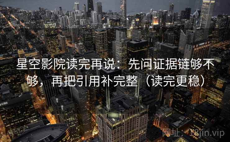 星空影院读完再说:先问证据链够不够,再把引用补完整(读完更稳) 星空影院读完再说:先问证据链够不够,再把引用补完整(读完更稳)