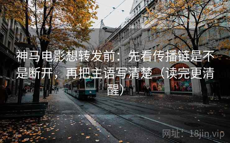 神马电影想转发前:先看传播链是不是断开,再把主语写清楚(读完更清醒) 神马电影想转发前:先看传播链是不是断开,再把主语写清楚(读完更清醒)