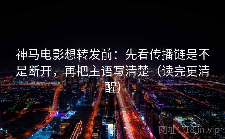 神马电影想转发前：先看传播链是不是断开，再把主语写清楚（读完更清醒）