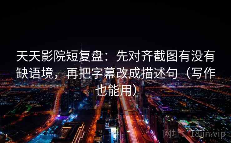 天天影院短复盘:先对齐截图有没有缺语境,再把字幕改成描述句(写作也能用) 天天影院短复盘:先对齐截图有没有缺语境,再把字幕改成描述句(写作也能用)