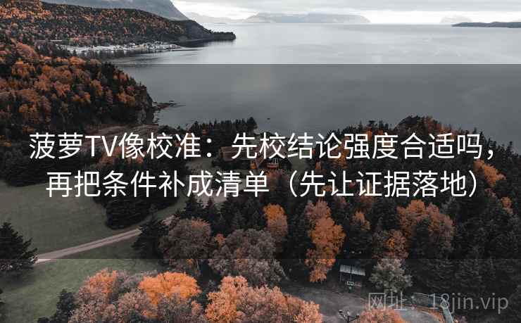 菠萝TV像校准：先校结论强度合适吗，再把条件补成清单（先让证据落地）