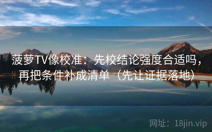 菠萝TV像校准:先校结论强度合适吗,再把条件补成清单(先让证据落地) 菠萝TV像校准:先校结论强度合适吗,再把条件补成清单(先让证据落地)