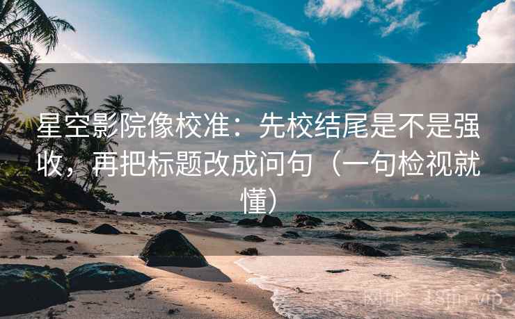 星空影院像校准:先校结尾是不是强收,再把标题改成问句(一句检视就懂) 星空影院像校准:先校结尾是不是强收,再把标题改成问句(一句检视就懂)
