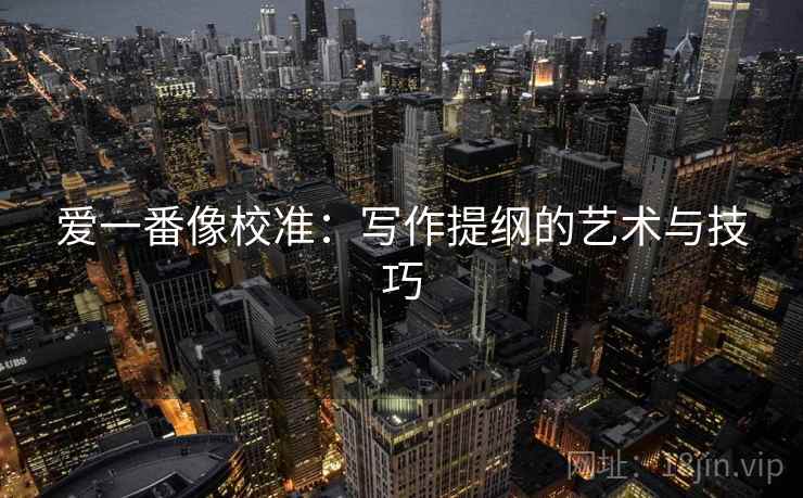 爱一番像校准：写作提纲的艺术与技巧