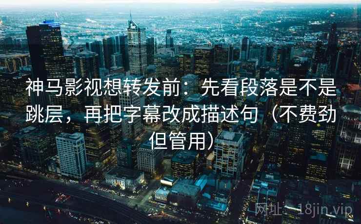 神马影视想转发前:先看段落是不是跳层,再把字幕改成描述句(不费劲但管用) 神马影视想转发前:先看段落是不是跳层,再把字幕改成描述句(不费劲但管用)