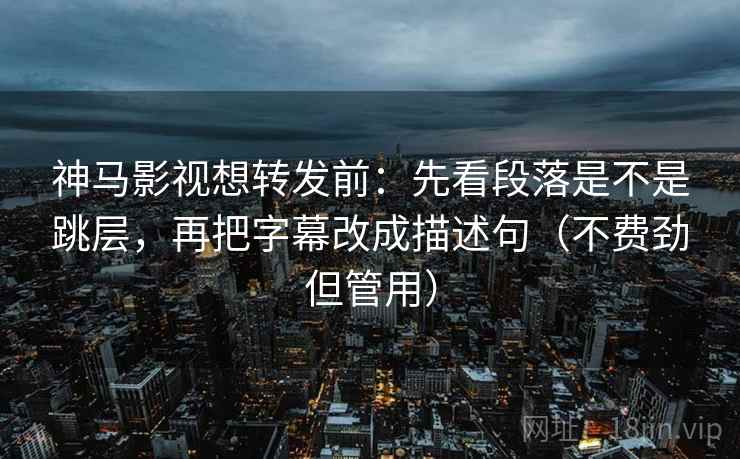 神马影视想转发前：先看段落是不是跳层，再把字幕改成描述句（不费劲但管用）