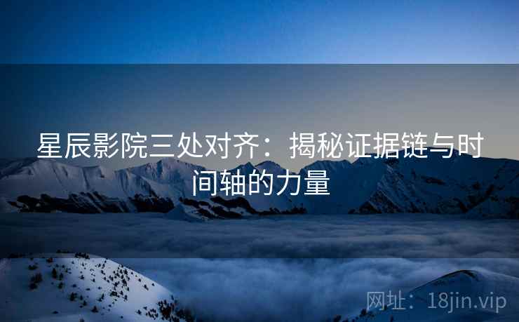 星辰影院三处对齐:揭秘证据链与时间轴的力量 星辰影院三处对齐:揭秘证据链与时间轴的力量