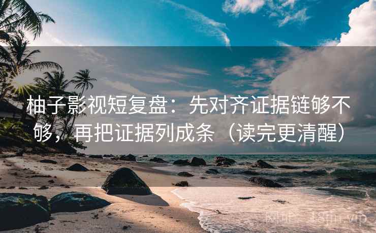 柚子影视短复盘:先对齐证据链够不够,再把证据列成条(读完更清醒) 柚子影视短复盘:先对齐证据链够不够,再把证据列成条(读完更清醒)